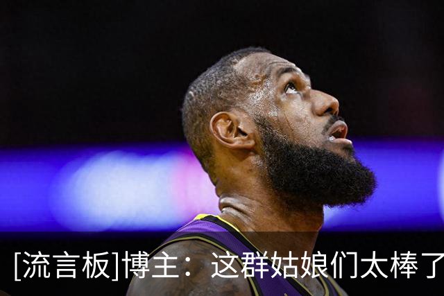 [流言板]博主：这群姑娘们太棒了，被绝杀后不到24小时里没有气馁